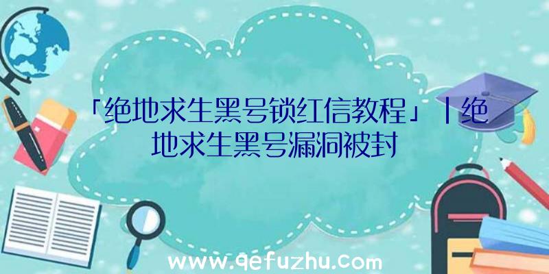 「绝地求生黑号锁红信教程」|绝地求生黑号漏洞被封